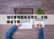 乐鱼体育app-关于芬兰客场憾负乌克兰，小组排名下跌的信息