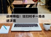 乐鱼体育-战神降临！狂扫对手一路杀进决赛的简单介绍