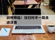 乐鱼体育-战神降临！狂扫对手一路杀进决赛的简单介绍