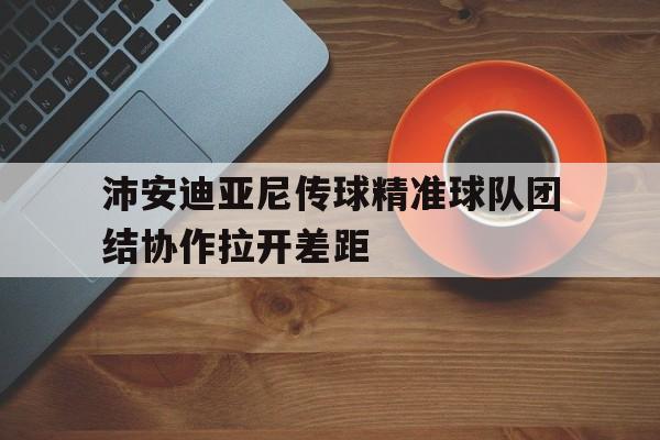 包含沛安迪亚尼传球精准球队团结协作拉开差距的词条