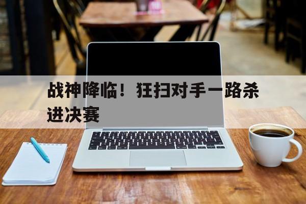 战神降临！狂扫对手一路杀进决赛的简单介绍